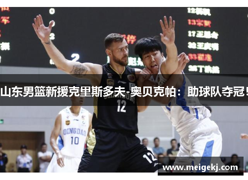 山东男篮新援克里斯多夫-奥贝克帕：助球队夺冠！