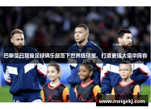 巴黎圣日耳曼足球俱乐部签下世界级球星，打造更强大豪华阵容