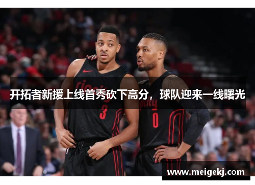开拓者新援上线首秀砍下高分，球队迎来一线曙光